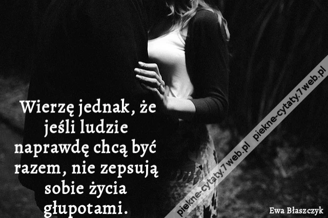 Wierzę jednak, że jeśli ludzie naprawdę chcą być razem, nie zepsują sobie życia głupotami.