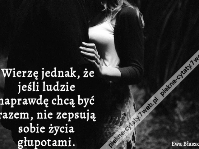 Wierzę jednak, że jeśli ludzie naprawdę chcą być razem, nie zepsują sobie życia głupotami.
