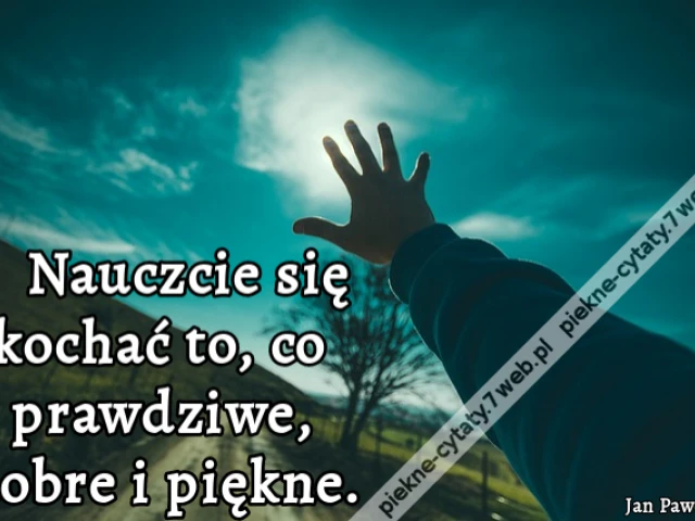 Nauczcie się kochać to, co prawdziwe, dobre i piękne.