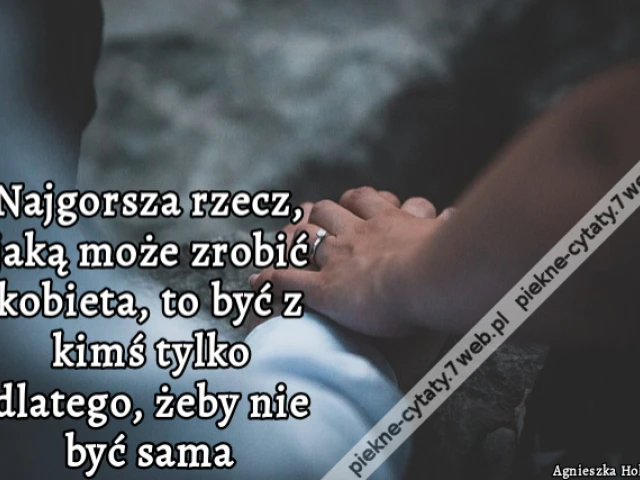 Najgorsza rzecz, jaką może zrobić kobieta, to być z kimś tylko dlatego, żeby nie być sama