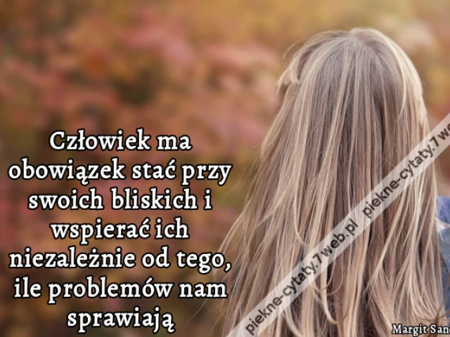 Człowiek ma obowiązek stać przy swoich bliskich i wspierać ich niezależnie od tego, ile problemów nam sprawiają