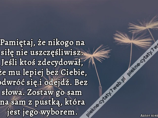 Pamiętaj, że nikogo na siłę nie uszczęśliwisz. Jeśli ktoś zdecydował, że mu lepiej bez Ciebie, odwróć się i odejdź. Bez słowa. Zostaw go sam na sam z pustką, która jest jego wyborem.