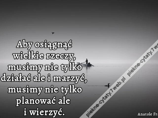 Aby osiągnąć wielkie rzeczy, musimy nie tylko działać ale i marzyć, musimy nie tylko planować ale i wierzyć.