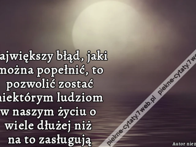 Największy błąd, jaki można popełnić, to pozwolić zostać niektórym ludziom w naszym życiu o wiele dłużej niż na to zasługują.