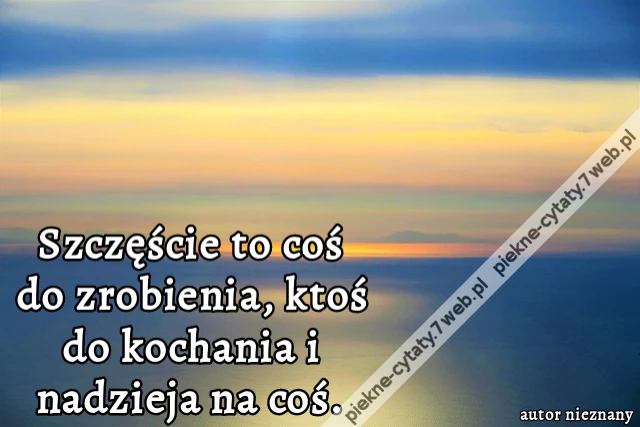 Szczęście to coś do zrobienia, ktoś do kochania i nadzieja na coś.