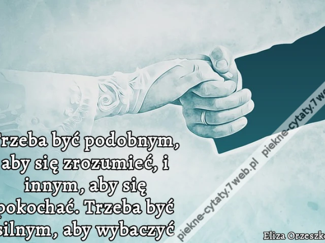 Trzeba być podobnym, aby się zrozumieć, i innym, aby się pokochać. Trzeba być silnym, aby wybaczyć.