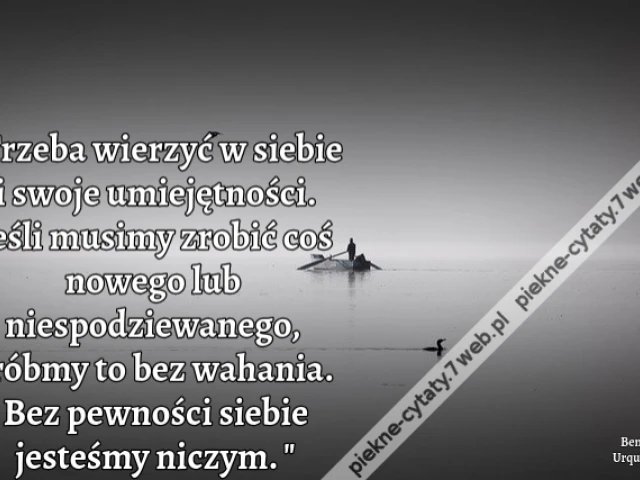 Trzeba wierzyć w siebie i swoje umiejętności. Jeśli musimy zrobić coś nowego lub niespodziewanego, zróbmy to bez wahania. Bez pewności siebie jesteśmy niczym.