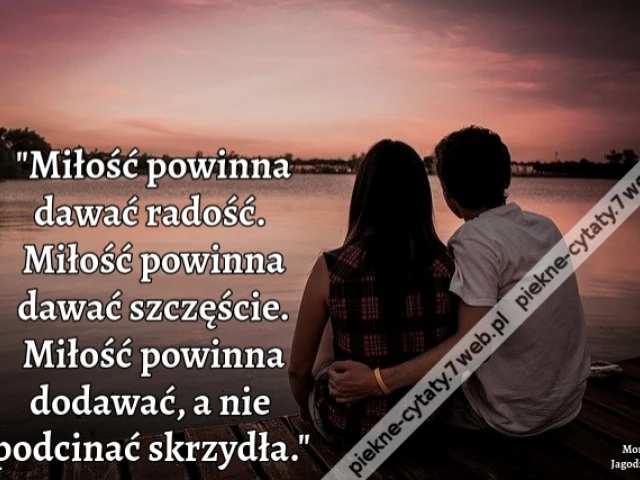 Miłość powinna dawać radość. Miłość powinna dawać szczęście. Miłość powinna dodawać, a nie podcinać skrzydła.