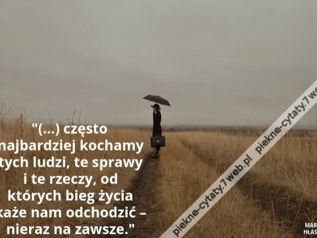 (…) często najbardziej kochamy tych ludzi, te sprawy i te rzeczy, od których bieg życia każe nam odchodzić – nieraz na zawsze.