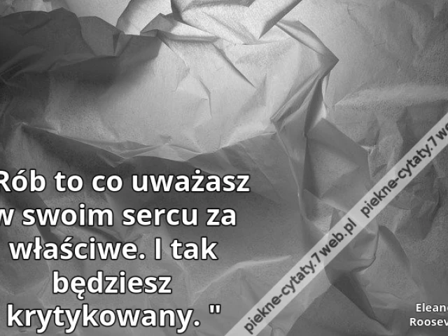 Rób to co uważasz w swoim sercu za właściwe. I tak będziesz krytykowany.