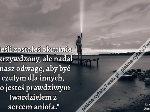 Jeśli zostałeś okrutnie skrzywdzony, ale nadal masz odwagę, aby być czułym dla innych, to jesteś prawdziwym twardzielem z sercem anioła.