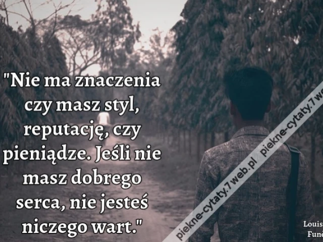 Nie ma znaczenia czy masz styl, reputację, czy pieniądze. Jeśli nie masz dobrego serca, nie jesteś niczego wart.