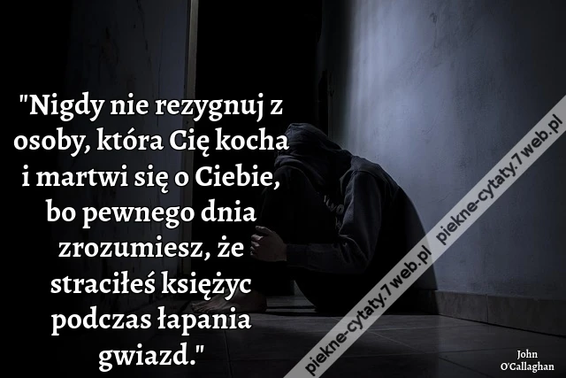 Nigdy nie rezygnuj z osoby, która Cię kocha i martwi się o Ciebie, bo pewnego dnia zrozumiesz, że straciłeś księżyc podczas łapania gwiazd.