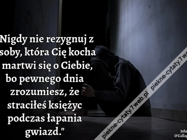 Nigdy nie rezygnuj z osoby, która Cię kocha i martwi się o Ciebie, bo pewnego dnia zrozumiesz, że straciłeś księżyc podczas łapania gwiazd.