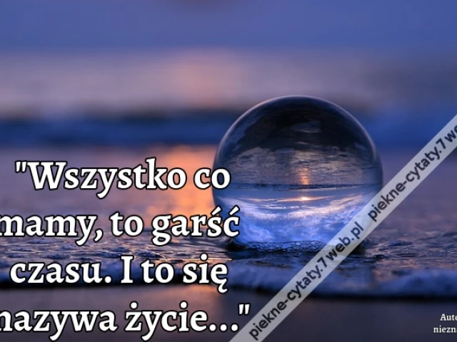 Wszystko co mamy, to garść czasu. I to się nazywa życie...