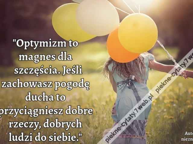 Optymizm to magnes dla szczęścia. Jeśli zachowasz pogodę ducha to przyciągniesz dobre rzeczy, dobrych ludzi do siebie.