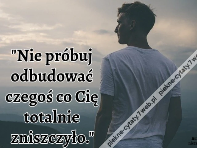 "Nie próbuj odbudować czegoś co Cię totalnie zniszczyło."
