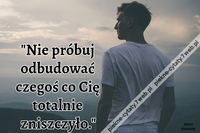 "Nie próbuj odbudować czegoś co Cię totalnie zniszczyło."