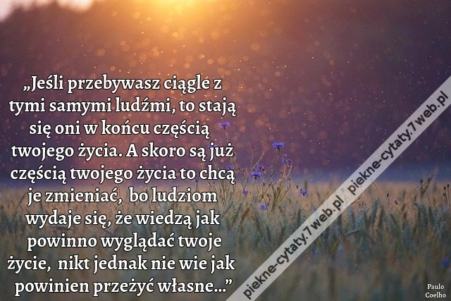 „Jeśli przebywasz ciągle z tymi samymi ludźmi, to stają się oni w końcu częścią twojego życia. A skoro są już częścią twojego życia to chcą je zmieniać, bo ludziom wydaje się, że wiedzą jak powinno wyglądać twoje życie, nikt jednak nie wie jak powinien
