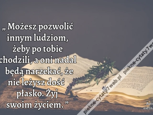 „ Możesz pozwolić innym ludziom, żeby po tobie chodzili, a oni nadal będą narzekać, że nie leżysz dość płasko. Żyj swoim życiem. ”