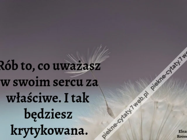 Rób to, co uważasz w swoim sercu za właściwe. I tak będziesz krytykowana.