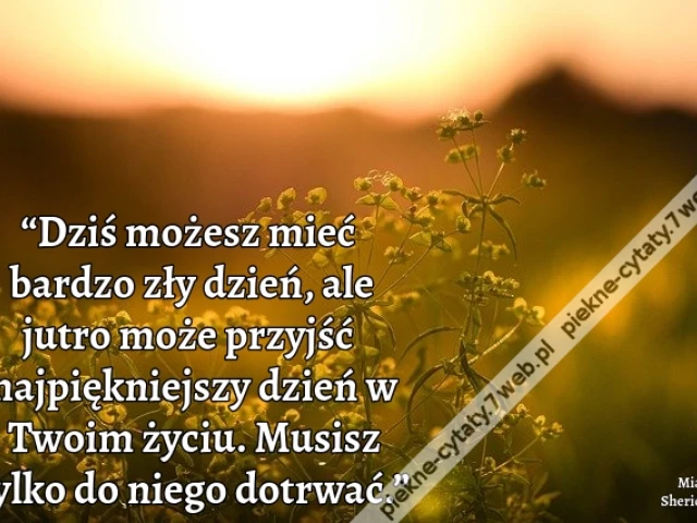 “Dziś możesz mieć bardzo zły dzień, ale jutro może przyjść najpiękniejszy dzień w Twoim życiu. Musisz tylko do niego dotrwać.”