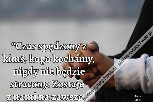 “Czas spędzony z kimś, kogo kochamy, nigdy nie będzie stracony. Zostaje z nami na zawsze.”