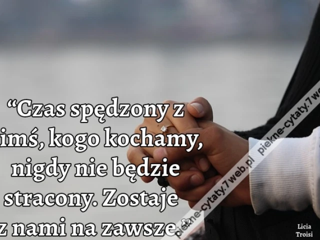 “Czas spędzony z kimś, kogo kochamy, nigdy nie będzie stracony. Zostaje z nami na zawsze.”