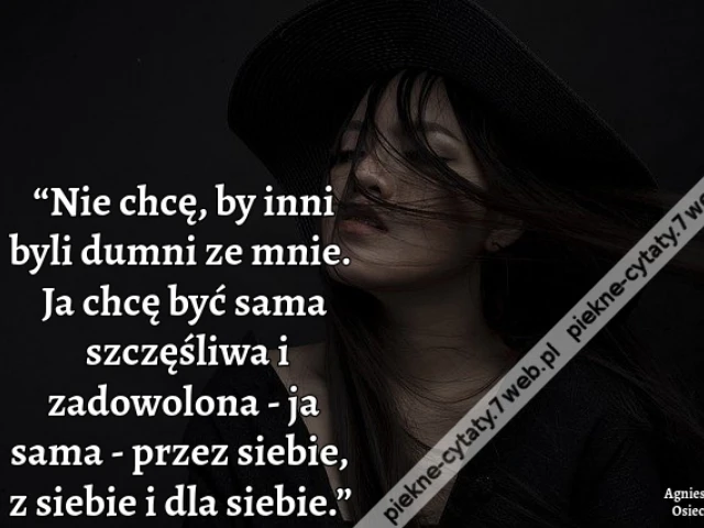 “Nie chcę, by inni byli dumni ze mnie. Ja chcę być sama szczęśliwa i zadowolona - ja sama - przez siebie, z siebie i dla siebie.”