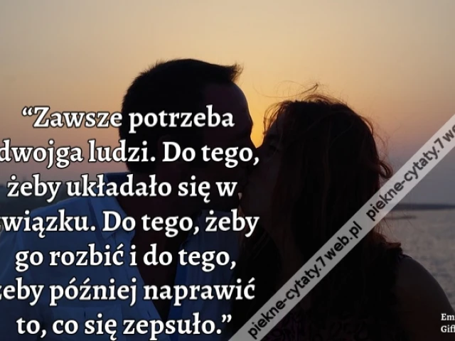 “Zawsze potrzeba dwojga ludzi. Do tego, żeby układało się w związku. Do tego, żeby go rozbić i do tego, żeby później naprawić to, co się zepsuło.”