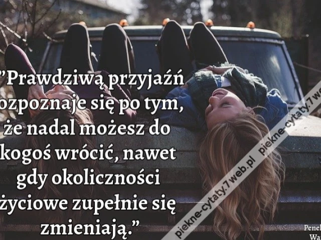 ”Prawdziwą przyjaźń rozpoznaje się po tym, że nadal możesz do kogoś wrócić, nawet gdy okoliczności życiowe zupełnie się zmieniają.”