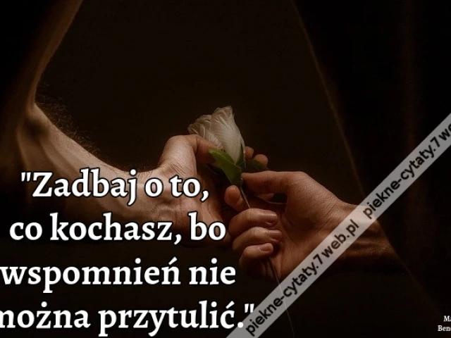 Zadbaj o to, co kochasz, bo wspomnień nie można przytulić.