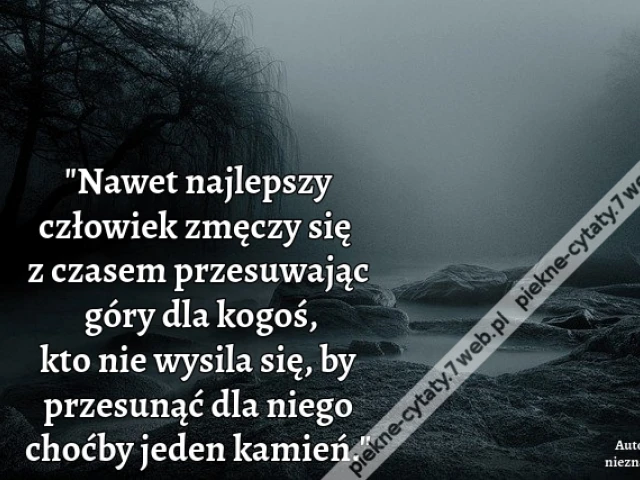 Nawet najlepszy człowiek zmęczy się z czasem przesuwając góry dla kogoś, kto nie wysila się, by przesunąć dla niego choćby jeden kamień.