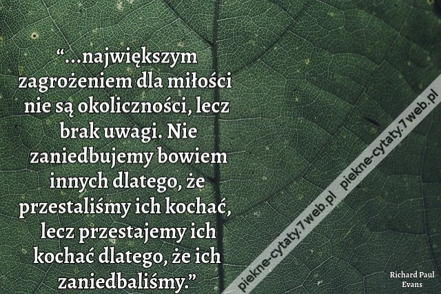 “...największym zagrożeniem dla miłości nie są okoliczności, lecz brak uwagi. Nie zaniedbujemy bowiem innych dlatego, że przestaliśmy ich kochać, lecz przestajemy ich kochać dlatego, że ich zaniedbaliśmy.”