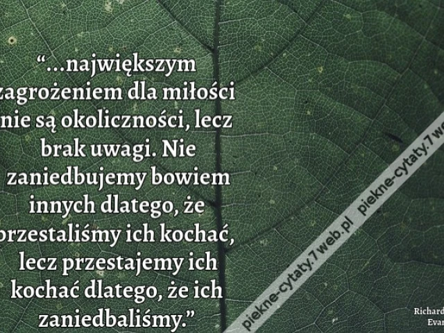 “...największym zagrożeniem dla miłości nie są okoliczności, lecz brak uwagi. Nie zaniedbujemy bowiem innych dlatego, że przestaliśmy ich kochać, lecz przestajemy ich kochać dlatego, że ich zaniedbaliśmy.”