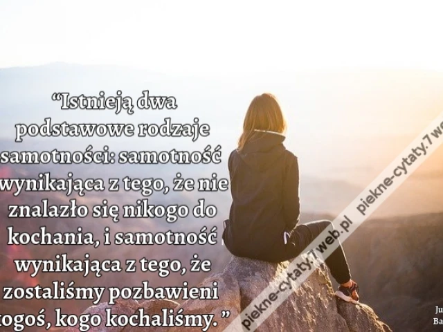“Istnieją dwa podstawowe rodzaje samotności: samotność wynikająca z tego, że nie znalazło się nikogo do kochania, i samotność wynikająca z tego, że zostaliśmy pozbawieni kogoś, kogo kochaliśmy. ”