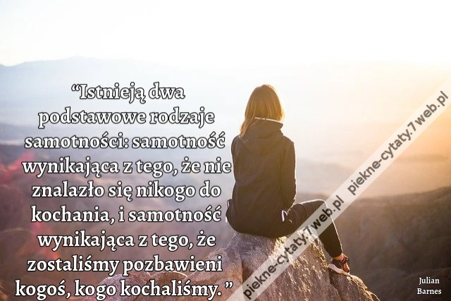 “Istnieją dwa podstawowe rodzaje samotności: samotność wynikająca z tego, że nie znalazło się nikogo do kochania, i samotność wynikająca z tego, że zostaliśmy pozbawieni kogoś, kogo kochaliśmy. ”