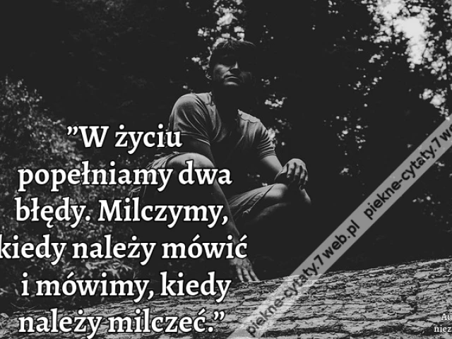 ”W życiu popełniamy dwa błędy. Milczymy, kiedy należy mówić i mówimy, kiedy należy milczeć.”