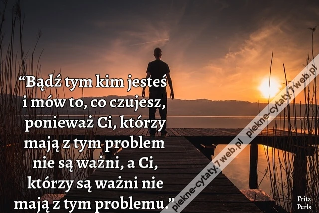 “Bądź tym kim jesteś i mów to, co czujesz, ponieważ Ci, którzy mają z tym problem nie są ważni, a Ci, którzy są ważni nie mają z tym problemu.”
