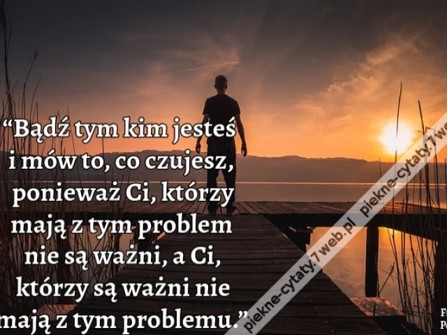 “Bądź tym kim jesteś i mów to, co czujesz, ponieważ Ci, którzy mają z tym problem nie są ważni, a Ci, którzy są ważni nie mają z tym problemu.”