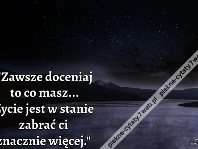 Zawsze doceniaj to co masz... Życie jest w stanie zabrać ci znacznie więcej.