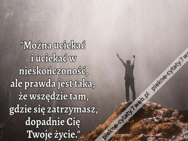 Można uciekać i uciekać w nieskończoność, ale prawda jest taka, że wszędzie tam, gdzie się zatrzymasz, dopadnie Cię Twoje życie.