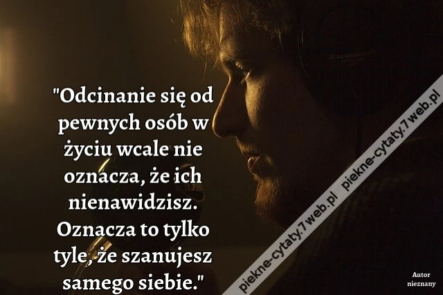 Odcinanie się od pewnych osób w życiu wcale nie oznacza, że ich nienawidzisz. Oznacza to tylko tyle, że szanujesz samego siebie.