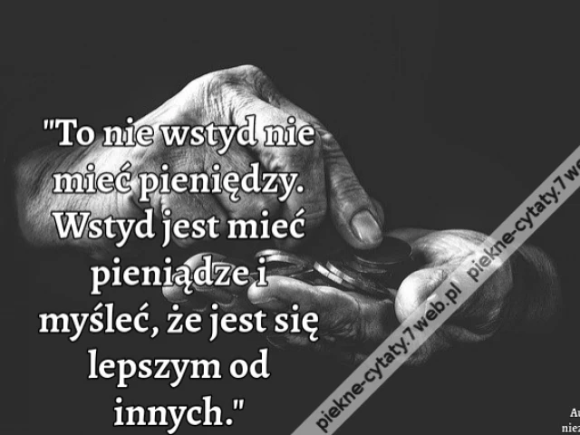 To nie wstyd nie mieć pieniędzy. Wstyd jest mieć pieniądze i myśleć, że jest się lepszym od innych.