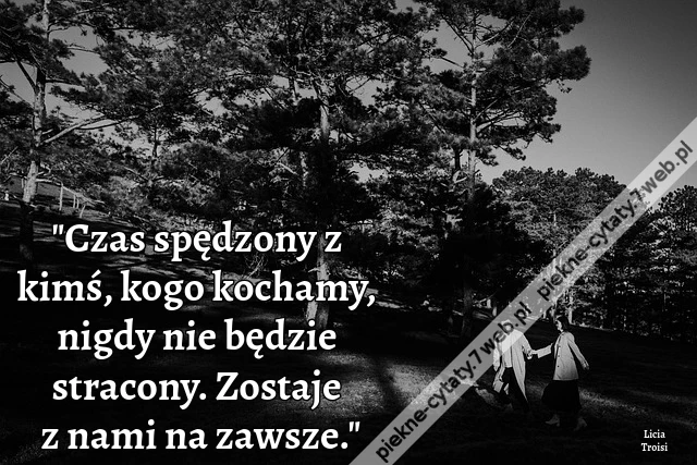 Czas spędzony z kimś, kogo kochamy, nigdy nie będzie stracony. Zostaje z nami na zawsze.