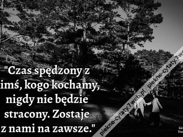 Czas spędzony z kimś, kogo kochamy, nigdy nie będzie stracony. Zostaje z nami na zawsze.