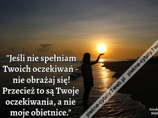 "Jeśli nie spełniam Twoich oczekiwań - nie obrażaj się! Przecież to są Twoje oczekiwania, a nie moje obietnice."