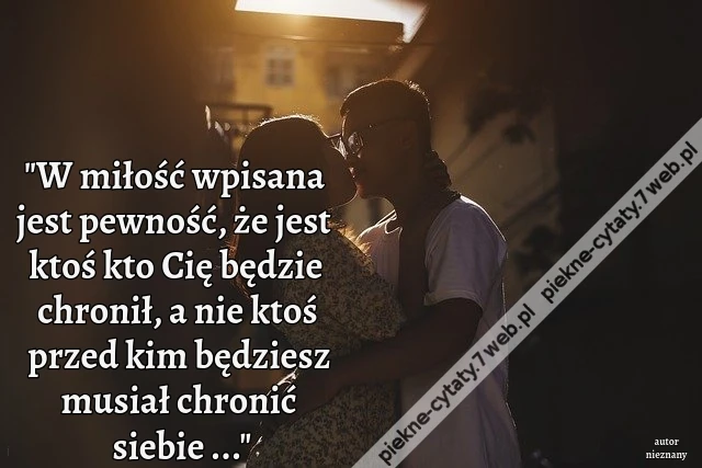 W miłość wpisana jest pewność, że jest ktoś kto Cię będzie chronił, a nie ktoś przed kim będziesz musiał chronić siebie ...