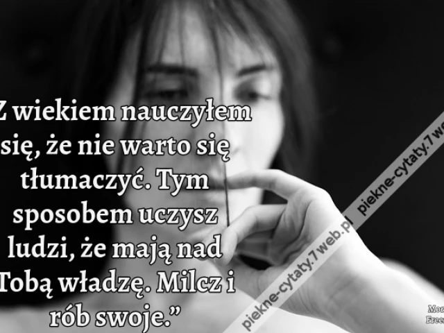„Z wiekiem nauczyłem się, że nie warto się tłumaczyć. Tym sposobem uczysz ludzi, że mają nad Tobą władzę. Milcz i rób swoje.”