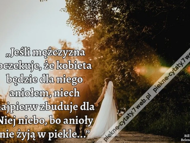 „Jeśli mężczyzna oczekuje, że kobieta będzie dla niego aniołem, niech najpierw zbuduje dla Niej niebo, bo anioły nie żyją w piekle...”